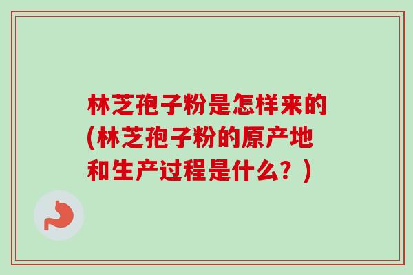 林芝孢子粉是怎样来的(林芝孢子粉的原产地和生产过程是什么？)