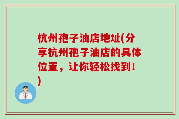 杭州孢子油店地址(分享杭州孢子油店的具体位置，让你轻松找到！)