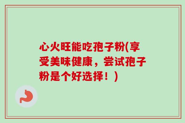 心火旺能吃孢子粉(享受美味健康，尝试孢子粉是个好选择！)