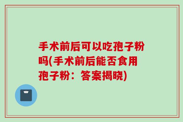 手术前后可以吃孢子粉吗(手术前后能否食用孢子粉：答案揭晓)