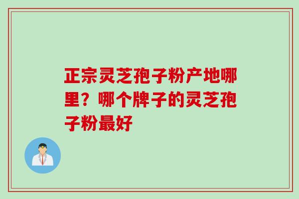 正宗灵芝孢子粉产地哪里？哪个牌子的灵芝孢子粉最好