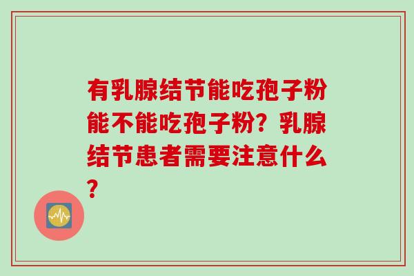 有乳腺结节能吃孢子粉能不能吃孢子粉？乳腺结节患者需要注意什么？
