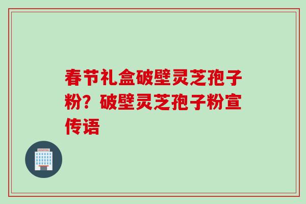 春节礼盒破壁灵芝孢子粉？破壁灵芝孢子粉宣传语