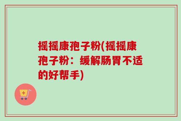 摇摇康孢子粉(摇摇康孢子粉：缓解肠胃不适的好帮手)