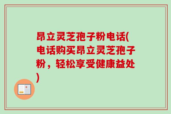 昂立灵芝孢子粉电话(电话购买昂立灵芝孢子粉，轻松享受健康益处)