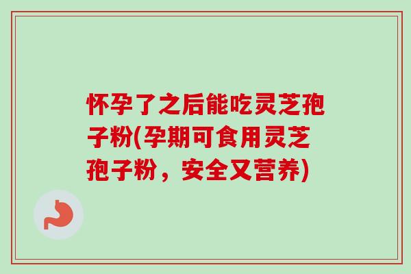 怀孕了之后能吃灵芝孢子粉(孕期可食用灵芝孢子粉，安全又营养)
