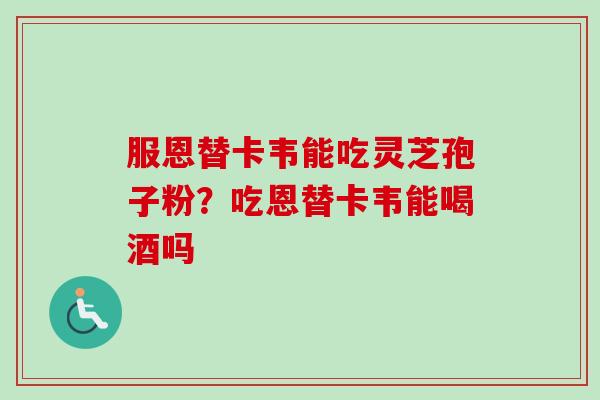 服恩替卡韦能吃灵芝孢子粉？吃恩替卡韦能喝酒吗