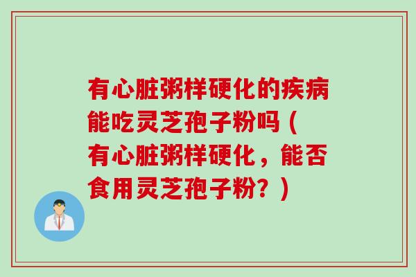 有心脏粥样硬化的疾病能吃灵芝孢子粉吗 (有心脏粥样硬化，能否食用灵芝孢子粉？)