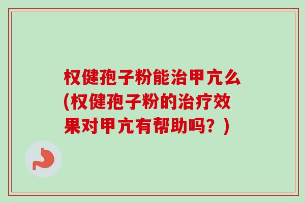 权健孢子粉能治甲亢么(权健孢子粉的治疗效果对甲亢有帮助吗？)