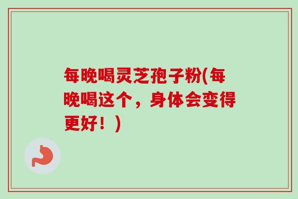 每晚喝灵芝孢子粉(每晚喝这个，身体会变得更好！)