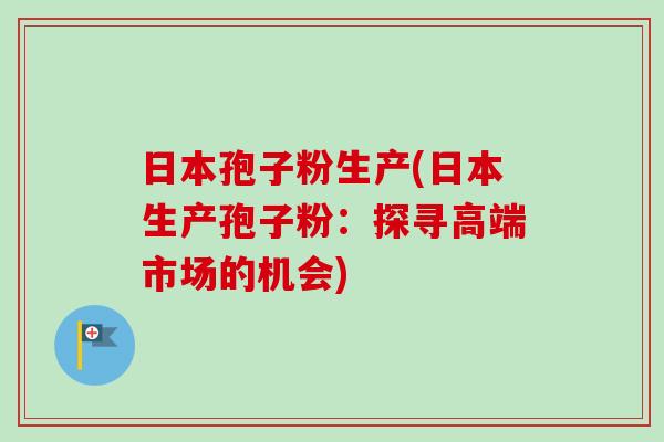 日本孢子粉生产(日本生产孢子粉：探寻高端市场的机会)