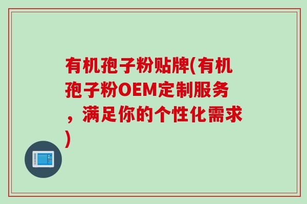 有机孢子粉贴牌(有机孢子粉OEM定制服务，满足你的个性化需求)