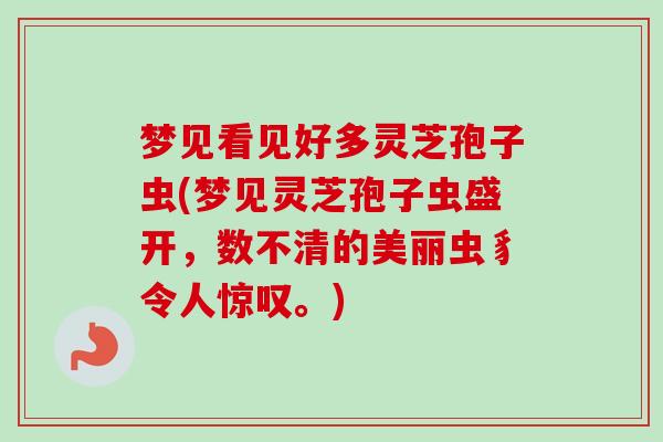 梦见看见好多灵芝孢子虫(梦见灵芝孢子虫盛开，数不清的美丽虫豸令人惊叹。)