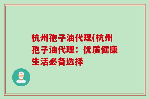 杭州孢子油代理(杭州孢子油代理：优质健康生活必备选择