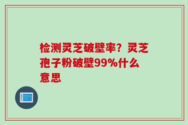 检测灵芝破壁率?灵芝孢子粉破壁99%什么意思 检测灵芝破壁率?灵芝孢子粉破壁99%什么意思