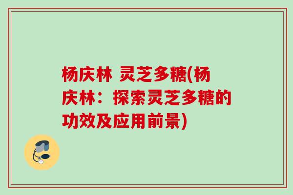 杨庆林 灵芝多糖(杨庆林：探索灵芝多糖的功效及应用前景)
