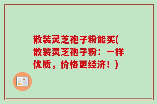 散装灵芝孢子粉能买(散装灵芝孢子粉:一样优质,价格更经济!) 散装灵芝孢子粉能买(散装灵芝孢子粉:一样优质,价格更经济!)