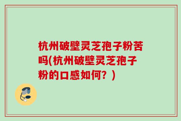 杭州破壁灵芝孢子粉苦吗(杭州破壁灵芝孢子粉的口感如何？)