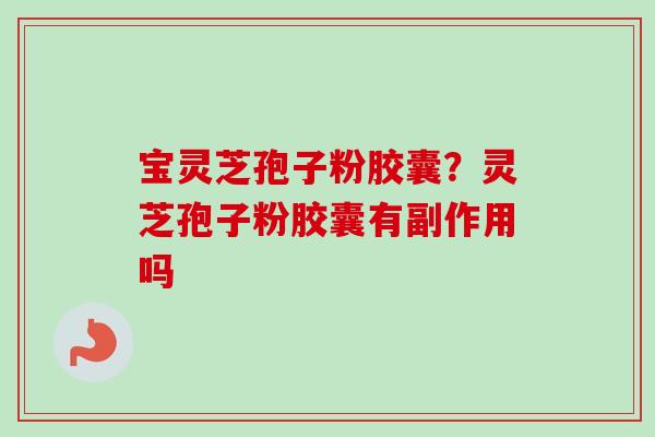 宝灵芝孢子粉胶囊?灵芝孢子粉胶囊有副作用吗 宝灵芝孢子粉胶囊?灵芝孢子粉胶囊有副作用吗