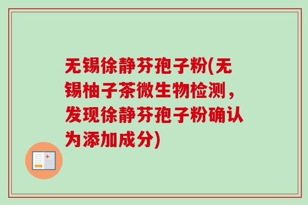 无锡徐静芬孢子粉(无锡柚子茶微生物检测，发现徐静芬孢子粉确认为添加成分)