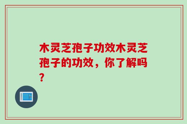 木灵芝孢子功效木灵芝孢子的功效，你了解吗？