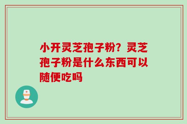 小开灵芝孢子粉？灵芝孢子粉是什么东西可以随便吃吗