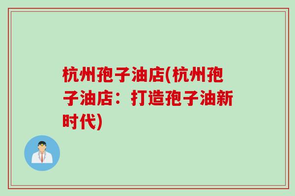 杭州孢子油店(杭州孢子油店：打造孢子油新时代)