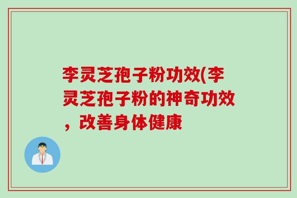 李灵芝孢子粉功效(李灵芝孢子粉的神奇功效,改善身体健康 李灵芝孢子粉功效(李灵芝孢子粉的神奇功效,改善身体健康
