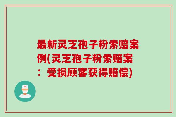 最新灵芝孢子粉索赔案例(灵芝孢子粉索赔案：受损顾客获得赔偿)