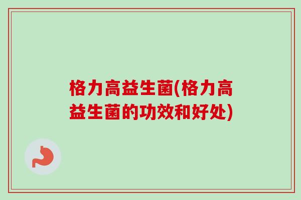 格力高益生菌(格力高益生菌的功效和好处) 格力高益生菌(格力高益生菌的功效和好处)