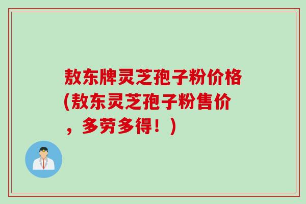 敖东牌灵芝孢子粉价格(敖东灵芝孢子粉售价，多劳多得！)