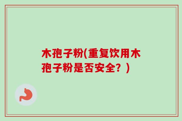 木孢子粉(重复饮用木孢子粉是否安全?) 木孢子粉(重复饮用木孢子粉是否安全?)