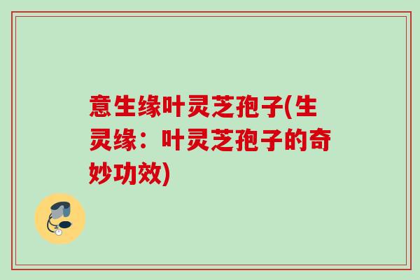 意生缘叶灵芝孢子(生灵缘：叶灵芝孢子的奇妙功效)