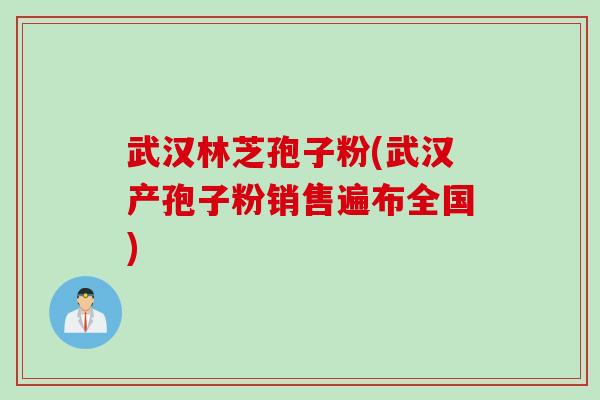 武汉林芝孢子粉(武汉产孢子粉销售遍布全国)