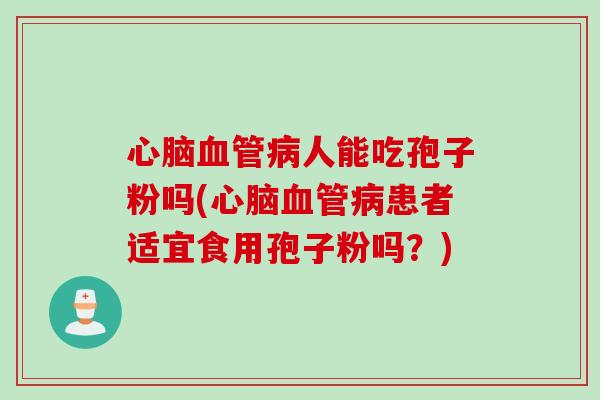 心脑血管病人能吃孢子粉吗(心脑血管病患者适宜食用孢子粉吗？)