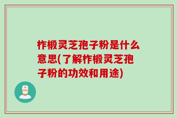 柞椴灵芝孢子粉是什么意思(了解柞椴灵芝孢子粉的功效和用途) 柞椴灵芝孢子粉是什么意思(了解柞椴灵芝孢子粉的功效和用途)