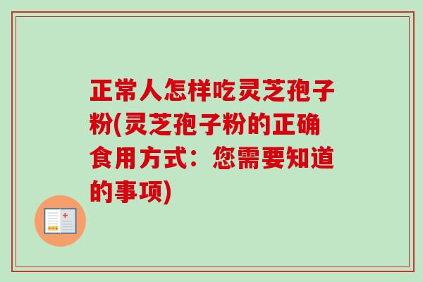 正常人怎样吃灵芝孢子粉(灵芝孢子粉的正确食用方式：您需要知道的事项)