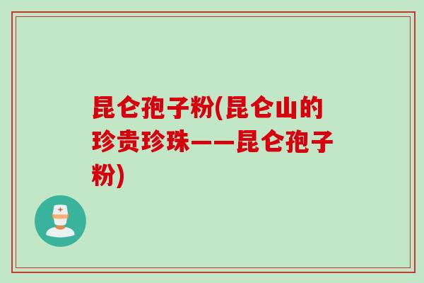 昆仑孢子粉(昆仑山的珍贵珍珠——昆仑孢子粉) 昆仑孢子粉(昆仑山的珍贵珍珠——昆仑孢子粉)