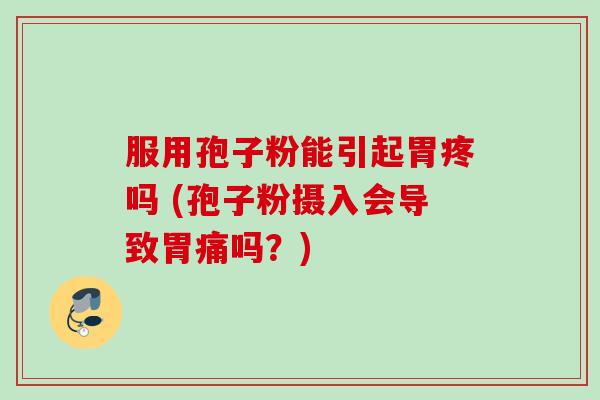 服用孢子粉能引起胃疼吗 (孢子粉摄入会导致胃痛吗？)
