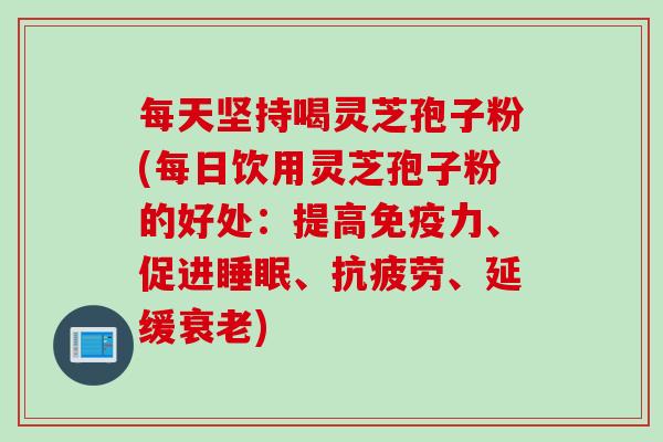 每天坚持喝灵芝孢子粉(每日饮用灵芝孢子粉的好处：提高免疫力、促进、、延缓)