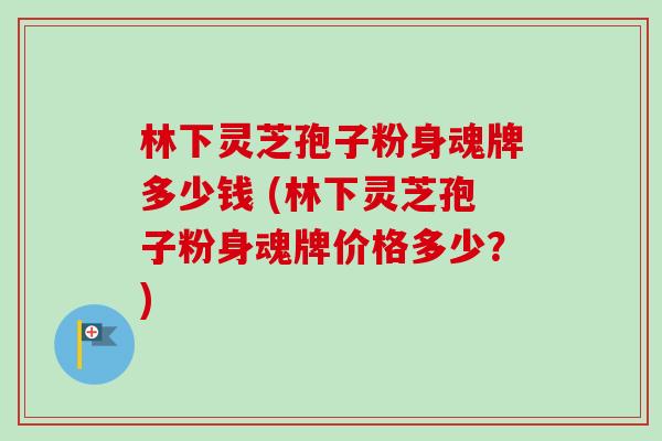 林下灵芝孢子粉身魂牌多少钱 (林下灵芝孢子粉身魂牌价格多少？)