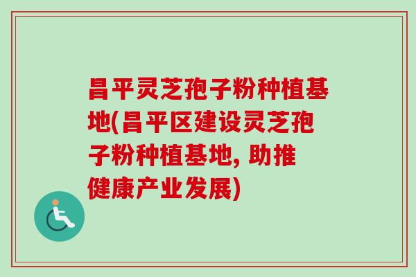 昌平灵芝孢子粉种植基地(昌平区建设灵芝孢子粉种植基地, 助推健康产业发展)