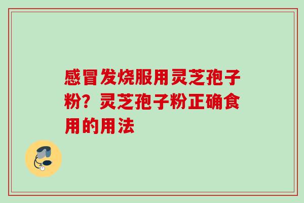 发烧服用灵芝孢子粉?灵芝孢子粉正确食用的用法 发烧服用灵芝孢子粉?灵芝孢子粉正确食用的用法