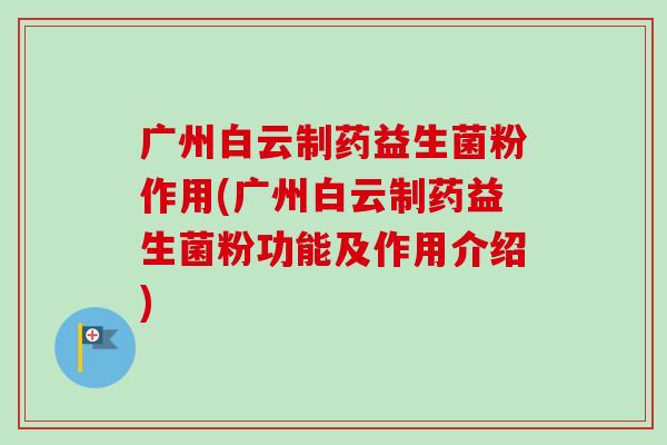 广州白云制药益生菌粉作用(广州白云制药益生菌粉功能及作用介绍)