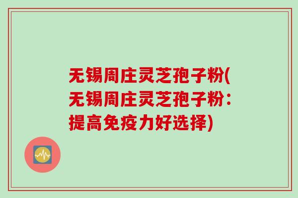 无锡周庄灵芝孢子粉(无锡周庄灵芝孢子粉：提高免疫力好选择)