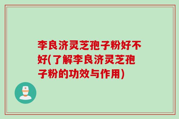 李良济灵芝孢子粉好不好(了解李良济灵芝孢子粉的功效与作用)