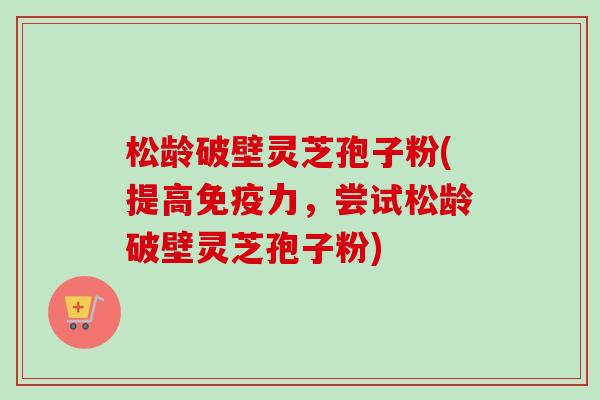 松龄破壁灵芝孢子粉(提高免疫力，尝试松龄破壁灵芝孢子粉)