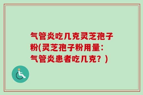 气管炎吃几克灵芝孢子粉(灵芝孢子粉用量：气管炎患者吃几克？)