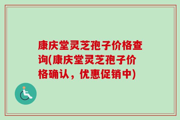 康庆堂灵芝孢子价格查询(康庆堂灵芝孢子价格确认，优惠促销中)