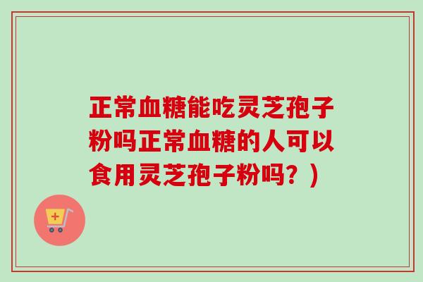正常血糖能吃灵芝孢子粉吗正常血糖的人可以食用灵芝孢子粉吗？)